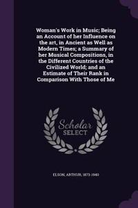 Woman's Work in Music; Being an Account of her Influence on the art, in Ancient as Well as Modern Times; a Summary of her Musical Compositions, in the Different Countries of the Civilized World; and an Estimate of Their Rank in Comparison With Thos