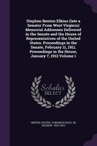 Stephen Benton Elkins (late a Senator From West Virginia) Memorial Addresses Delivered in the Senate and the House of Representatives of the United States. Proceedings in the Senate, February 11, 1911. Proceedings in the House, January 7, 1912 Volu