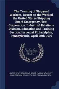 The Training of Shipyard Workers. Report on the Work of the United States Shipping Board Emergency Fleet Corporation. Industrial Relations Division. Education and Training Section. Issued at Philadelphia, Pennsylvania, April 20th, 1919