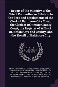 Report of the Minority of the Select Committee in Relation to the Fees and Emoluments of the Clerk of Baltimore City Court, the Clerk of Baltimore County Court, the Register of Wills of Baltimore City and County, and the Sheriff of Baltimore City
