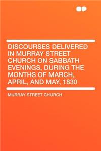 Discourses Delivered in Murray Street Church on Sabbath Evenings, During the Months of March, April, and May, 1830