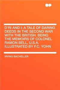 D'Ri and I; A Tale of Daring Deeds in the Second War with the British. Being the Memoirs of Colonel Ramon Bell, U.S.A. Illustrated by F.C. Yohn