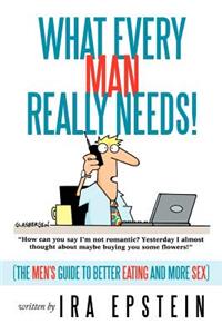 What Every Man Really Needs!: (The men's guide to better eating and more sex)