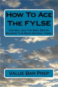 How to Ace the Fylse: You Will Ace the Baby Bar by Reading This Book Several Times.