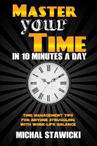Master Your Time in 10 Minutes a Day: Time Management Tips for Anyone Struggling with Work-Life Balance