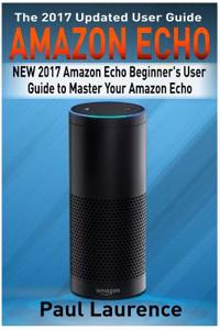 Amazon Echo: New 2017 Amazon Echo Beginner's User Guide to Master Your Amazon Echo (with Latest Updates, 2017 Updated User Guide, E