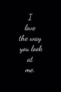 I love the way you look at me.