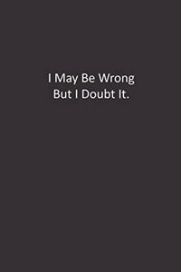 I May Be Wrong But I Doubt It.