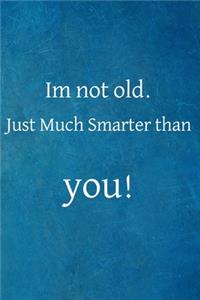 Im not old just much smarter than you!