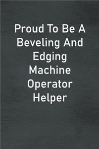 Proud To Be A Beveling And Edging Machine Operator Helper