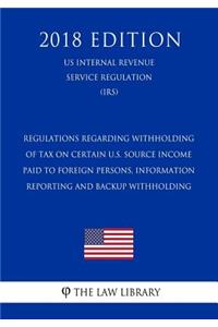 Regulations Regarding Withholding of Tax on Certain U.S. Source Income Paid to Foreign Persons, Information Reporting and Backup Withholding (US Internal Revenue Service Regulation) (IRS) (2018 Edition)