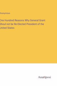 One Hundred Reasons Why General Grant Shoul not be Re-Elected President of the United States