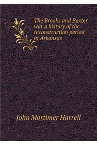 The Brooks and Baxter War a History of the Reconstruction Period in Arkansas