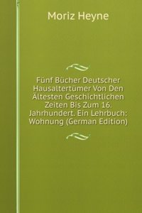 Funf Bucher Deutscher Hausaltertumer Von Den Altesten Geschichtlichen Zeiten Bis Zum 16. Jahrhundert. Ein Lehrbuch: Wohnung (German Edition)