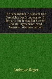 Die Benediktiner in Alabama Und Geschichte Der Grundung Von St. Bernard: Ein Beitrag Zur Kirchen- Und Kulturgeschichte Nord-Amerika's . (German Edition)