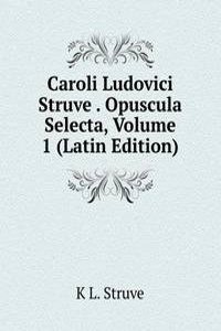 Caroli Ludovici Struve . Opuscula Selecta, Volume 1 (Latin Edition)