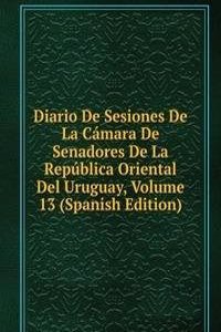 Diario De Sesiones De La Camara De Senadores De La Republica Oriental Del Uruguay, Volume 13 (Spanish Edition)