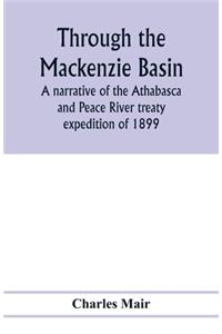 Through the Mackenzie Basin; a narrative of the Athabasca and Peace River treaty expedition of 1899