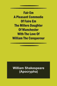 Fair Em A Pleasant Commodie Of Faire Em The Millers Daughter Of Manchester With The Love Of William The Conquerour