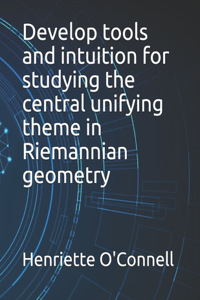 Develop tools and intuition for studying the central unifying theme in Riemannian geometry