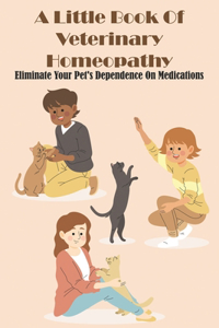 A Little Book Of Veterinary Homeopathy Eliminate Your Pet_s Dependence On Medications