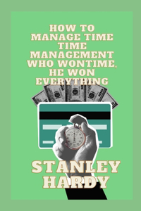 How To Manage Time Time Management Who Won Time, He Won Everything