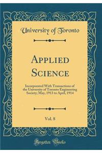 Applied Science, Vol. 8: Incorporated With Transactions of the University of Toronto Engineering Society; May, 1913 to April, 1914 (Classic Reprint)