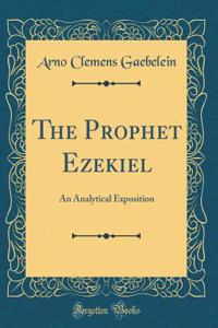 The Prophet Ezekiel: An Analytical Exposition (Classic Reprint)