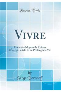 Vivre: Étude des Moyens de Relever l'Énergie Vitale Et de Prolonger la Vie (Classic Reprint)