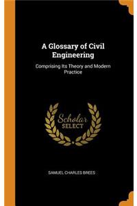 A Glossary of Civil Engineering: Comprising Its Theory and Modern Practice