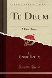 Te Deum: A Trois Choeurs (Classic Reprint)