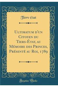 Ultimatum d'Un Citoyen Du Tiers-ï¿½tat, Au Mï¿½moire Des Princes, Prï¿½sentï¿½ Au Roi, 1789 (Classic Reprint)