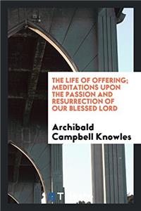 The Life of Offering; Meditations upon the Passion and resurrection of Our blessed Lord