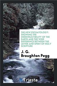 The New Eschatology: Showing the Indestructibility of the Earth and the Wide Difference Between the Letter and Spirit of Holy Scripture