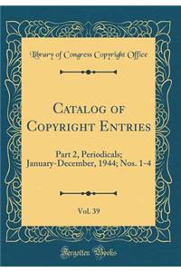 Catalog of Copyright Entries, Vol. 39: Part 2, Periodicals; January-December, 1944; Nos. 1-4 (Classic Reprint): Part 2, Periodicals; January-December, 1944; Nos. 1-4 (Classic Reprint)