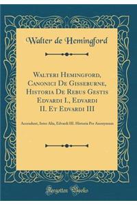 Walteri Hemingford, Canonici de Gisseburne, Historia de Rebus Gestis Edvardi I., Edvardi II. Et Edvardi III: Accendunt, Inter Alia, Edvardi III. Historia Per Anonymum (Classic Reprint)