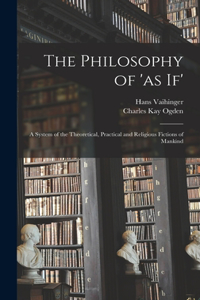 Philosophy of 'as If'; a System of the Theoretical, Practical and Religious Fictions of Mankind