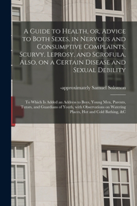 A Guide to Health, or, Advice to Both Sexes, in Nervous and Consumptive Complaints, Scurvy, Leprosy, and Scrofula, Also, on a Certain Disease and Sexual Debility