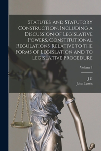 Statutes and Statutory Construction, Including a Discussion of Legislative Powers, Constitutional Regulations Relative to the Forms of Legislation and to Legislative Procedure; Volume 1