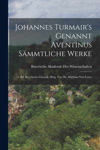Johannes Turmair's Genannt Aventinus Sämmtliche Werke