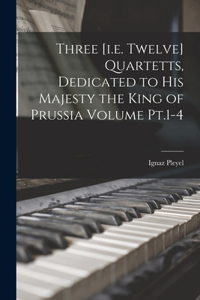 Three [i.e. Twelve] Quartetts, Dedicated to His Majesty the King of Prussia Volume Pt.1-4