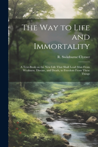 Way to Life and Immortality; a Text-book on the New Life That Shall Lead Man From Weakness, Disease, and Death, to Freedom From These Things