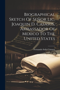 Biographical Sketch Of Señor Lic. Joaquin D. Casasus, Ambassador Of Mexico To The United States