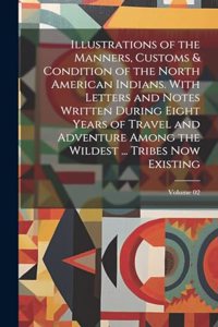 Illustrations of the Manners, Customs & Condition of the North American Indians. With Letters and Notes Written During Eight Years of Travel and Adventure Among the Wildest ... Tribes now Existing; Volume 02