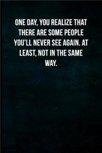 One day, you realize that there are some people you'll never see again. At least, not in the same way.