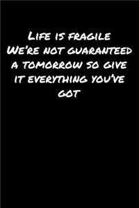 Life Is Fragile We're Not Guaranteed A Tomorrow So Give It Everything You've Got