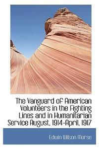 The Vanguard of American Volunteers in the Fighting Lines and in Humanitarian Service August, 1914-A