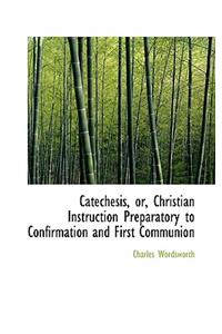 Catechesis, Or, Christian Instruction Preparatory to Confirmation and First Communion