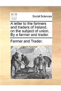 A Letter to the Farmers and Traders of Ireland, on the Subject of Union. by a Farmer and Trader.