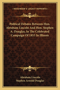 Political Debates Between Hon. Abraham Lincoln And Hon. Stephen A. Douglas, In The Celebrated Campaign Of 1853 In Illinois